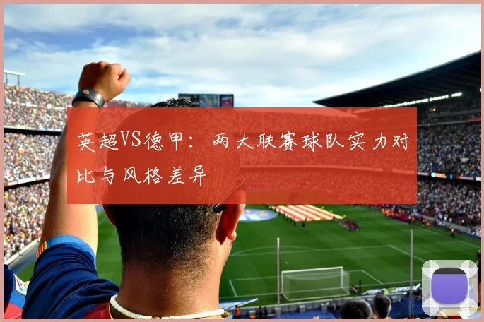 英超VS德甲：两大联赛球队实力对比与风格差异