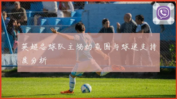 英超各球队主场的氛围与球迷支持度分析