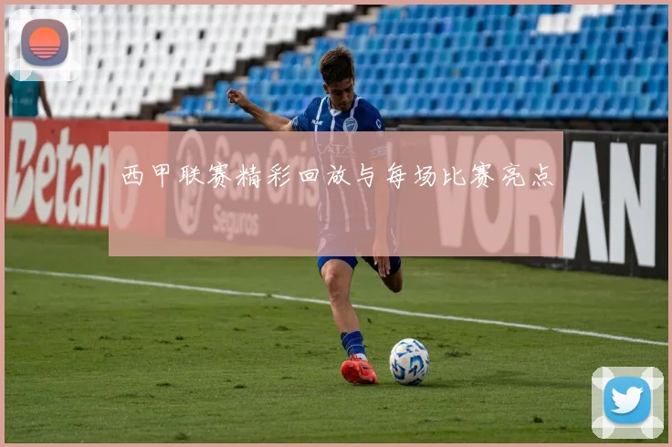 西甲联赛精彩回放与每场比赛亮点
