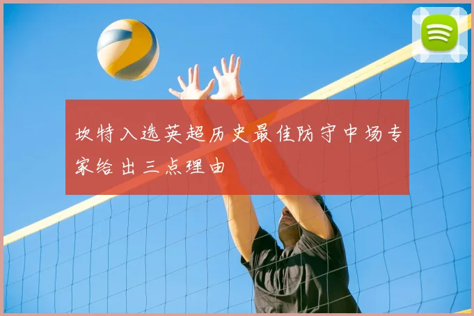坎特入选英超历史最佳防守中场专家给出三点理由