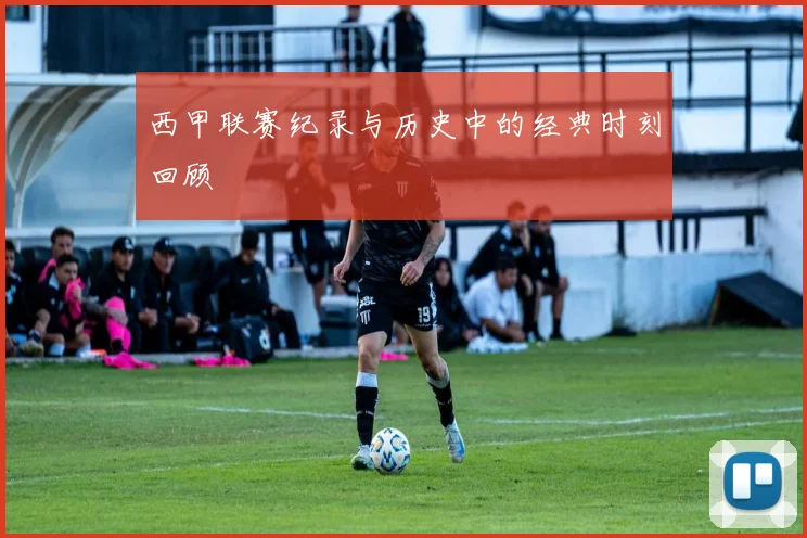 西甲联赛纪录与历史中的经典时刻回顾