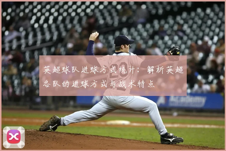 英超球队进球方式统计：解析英超各队的进球方式与战术特点