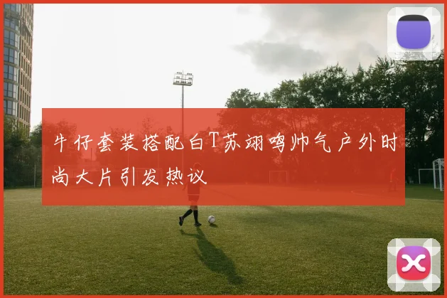 牛仔套装搭配白T苏翊鸣帅气户外时尚大片引发热议