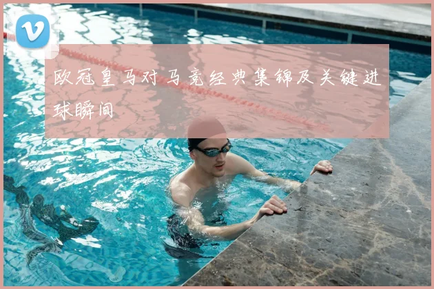 欧冠皇马对马竞经典集锦及关键进球瞬间