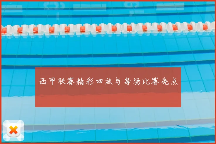 西甲联赛精彩回放与每场比赛亮点